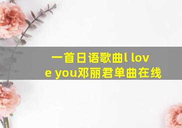 一首日语歌曲l love you邓丽君单曲在线